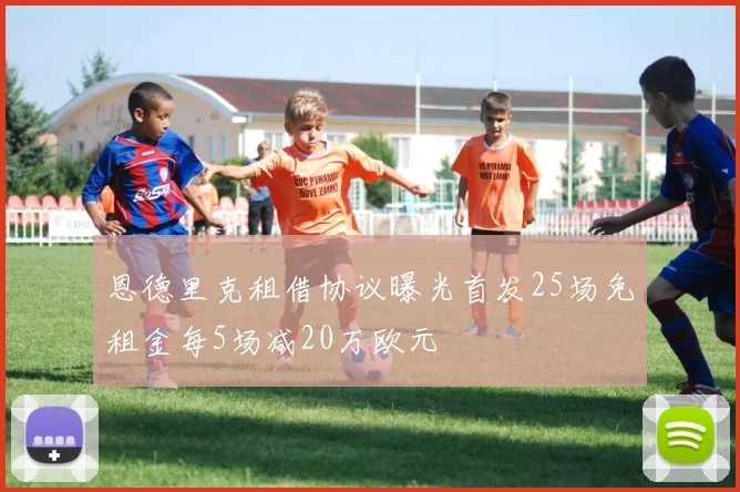 恩德里克租借协议曝光首发25场免租金每5场减20万欧元