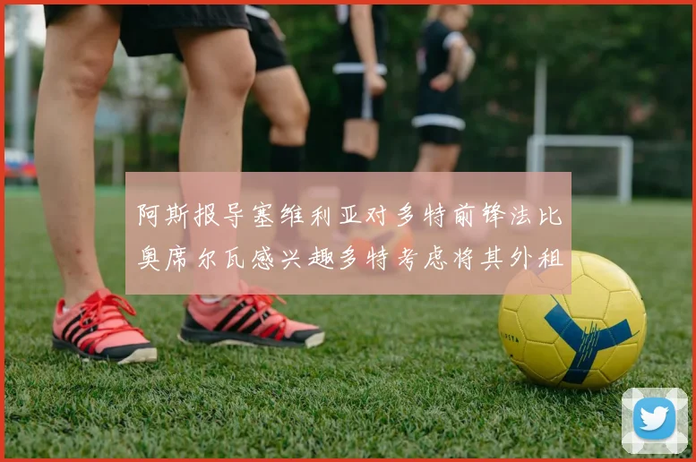 阿斯报导塞维利亚对多特前锋法比奥席尔瓦感兴趣多特考虑将其外租