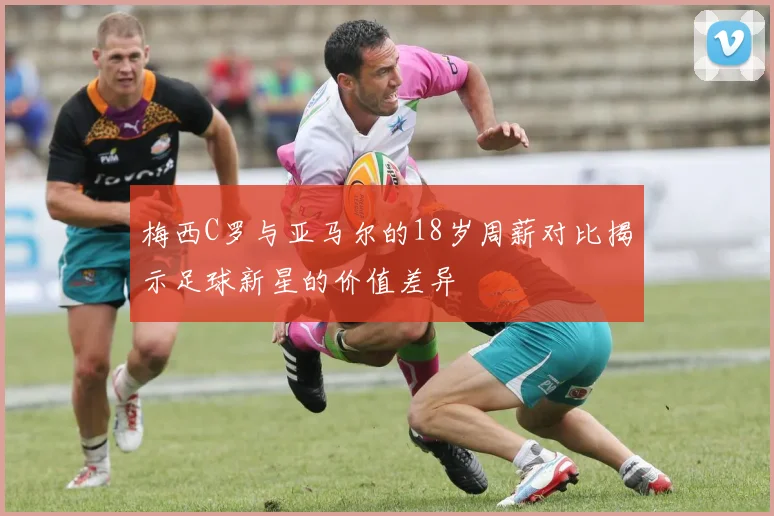 梅西C罗与亚马尔的18岁周薪对比揭示足球新星的价值差异