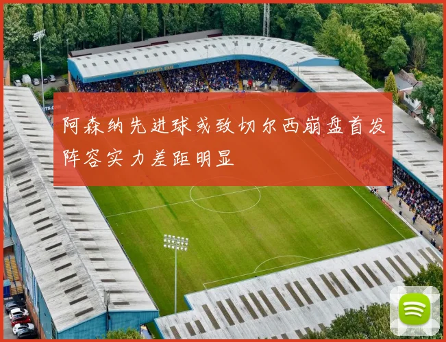 阿森纳先进球或致切尔西崩盘首发阵容实力差距明显