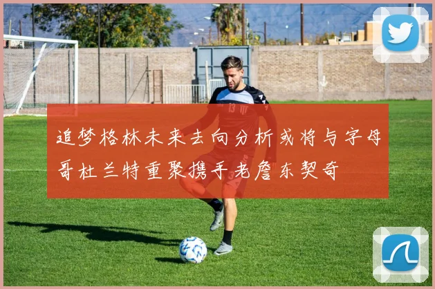 追梦格林未来去向分析或将与字母哥杜兰特重聚携手老詹东契奇
