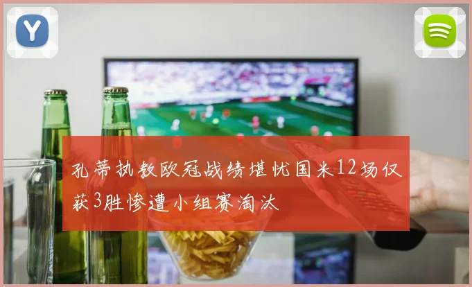 孔蒂执教欧冠战绩堪忧国米12场仅获3胜惨遭小组赛淘汰