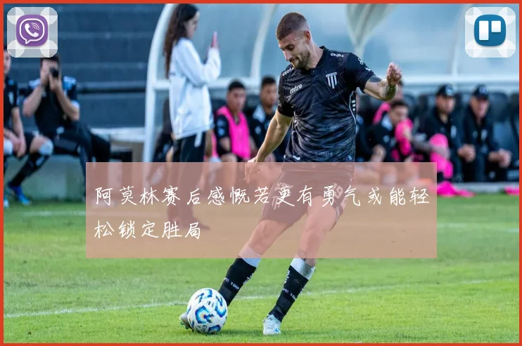 阿莫林赛后感慨若更有勇气或能轻松锁定胜局