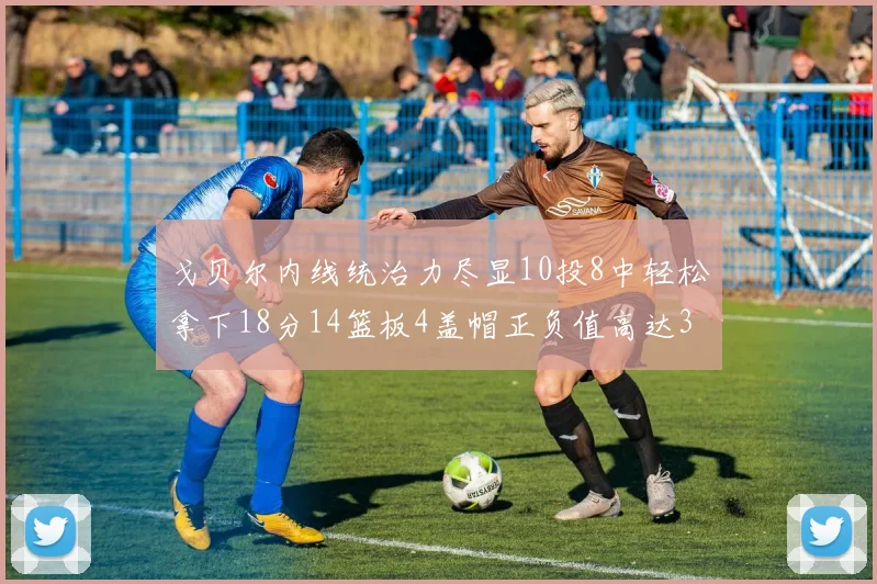 戈贝尔内线统治力尽显10投8中轻松拿下18分14篮板4盖帽正负值高达32