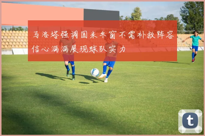 马洛塔强调国米冬窗不需补救阵容信心满满展现球队实力