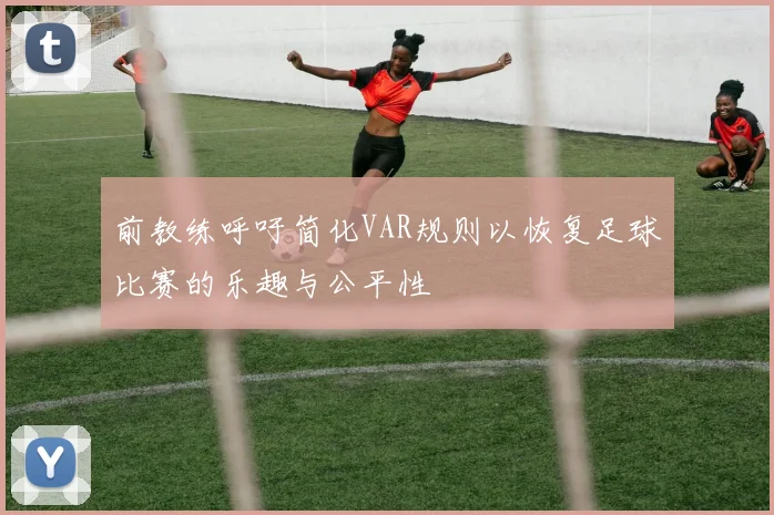 前教练呼吁简化VAR规则以恢复足球比赛的乐趣与公平性