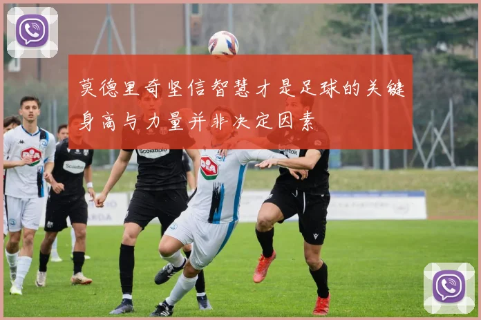 莫德里奇坚信智慧才是足球的关键身高与力量并非决定因素