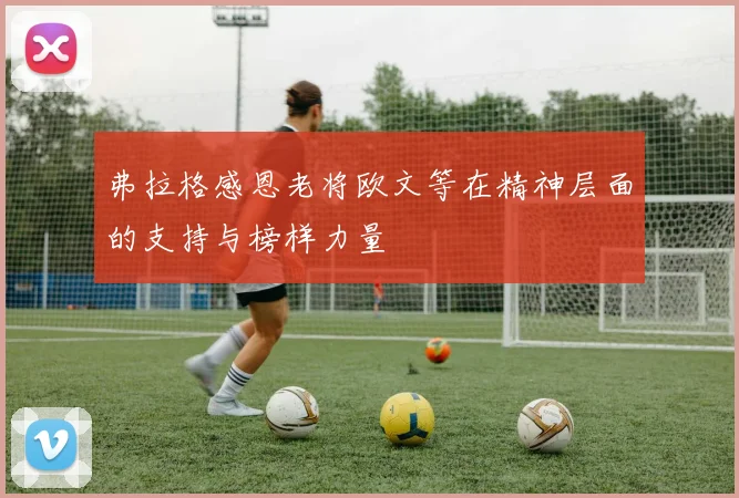 弗拉格感恩老将欧文等在精神层面的支持与榜样力量