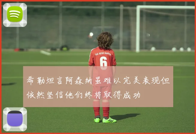 希勒坦言阿森纳虽难以完美表现但依然坚信他们终将取得成功