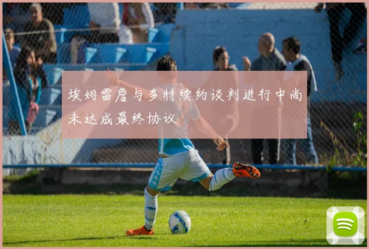 埃姆雷詹与多特续约谈判进行中尚未达成最终协议