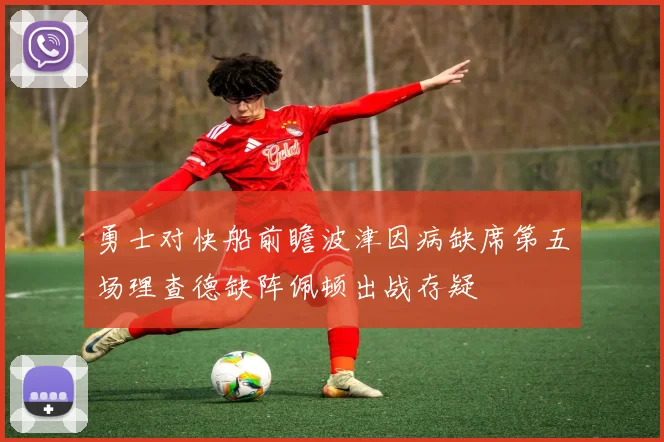 勇士对快船前瞻波津因病缺席第五场理查德缺阵佩顿出战存疑