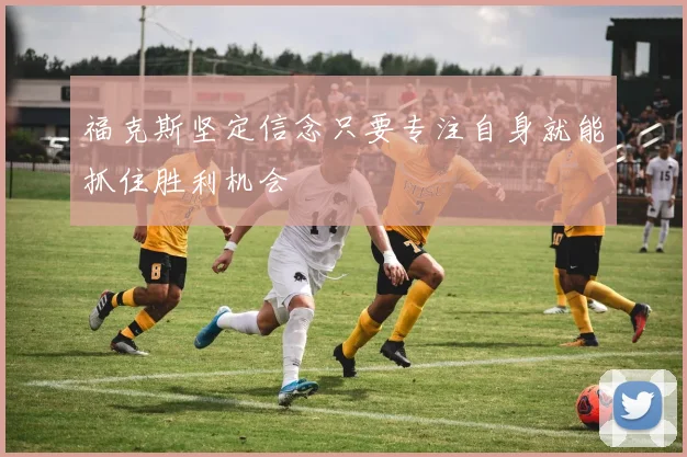 福克斯坚定信念只要专注自身就能抓住胜利机会