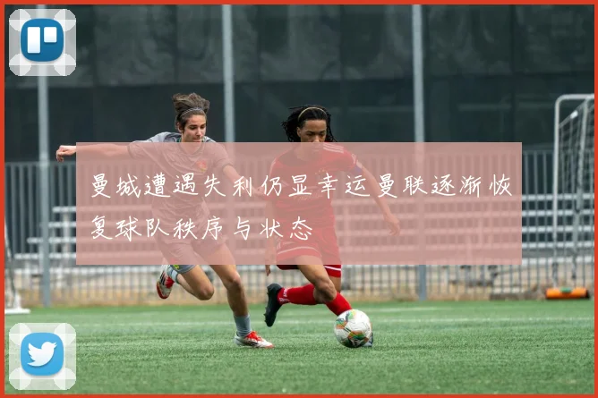曼城遭遇失利仍显幸运曼联逐渐恢复球队秩序与状态
