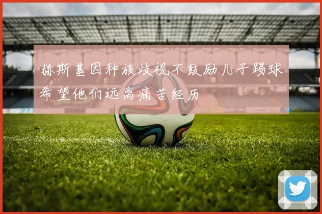 赫斯基因种族歧视不鼓励儿子踢球希望他们远离痛苦经历