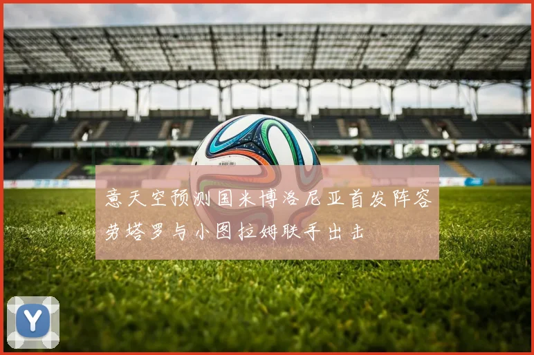 意天空预测国米博洛尼亚首发阵容劳塔罗与小图拉姆联手出击