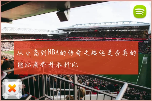 从小岛到NBA的传奇之路他是否真的能比肩乔丹和科比