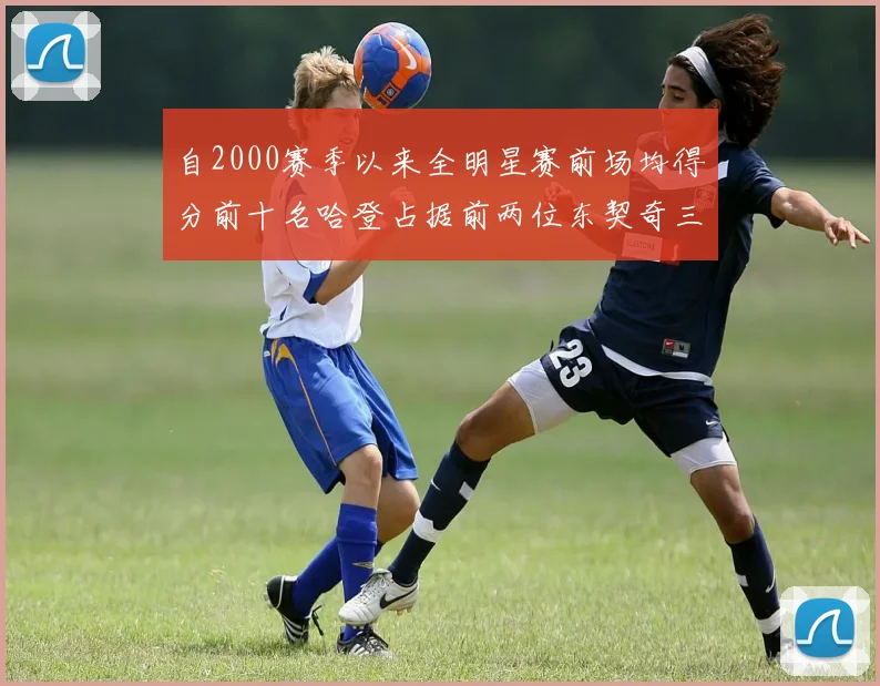 自2000赛季以来全明星赛前场均得分前十名哈登占据前两位东契奇三次上榜