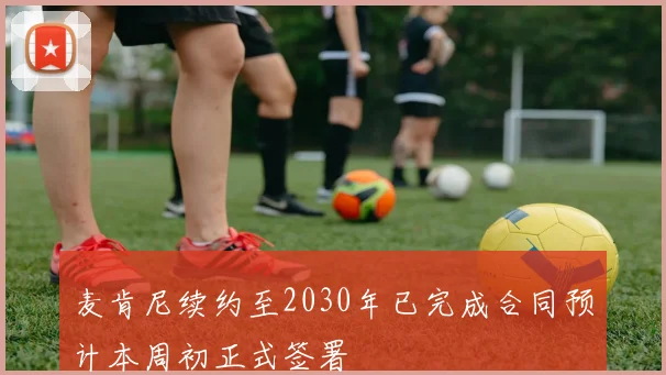 麦肯尼续约至2030年已完成合同预计本周初正式签署