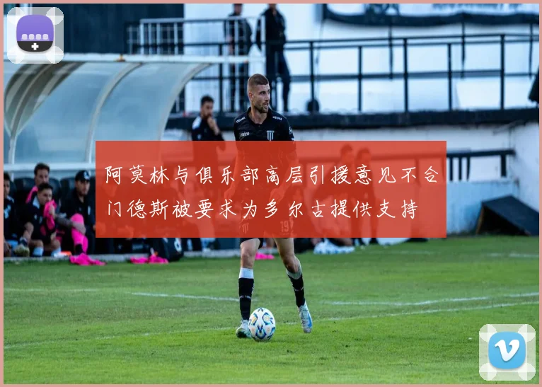 阿莫林与俱乐部高层引援意见不合门德斯被要求为多尔古提供支持