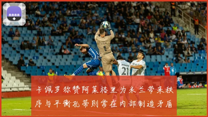 卡佩罗称赞阿莱格里为米兰带来秩序与平衡孔蒂则常在内部制造矛盾