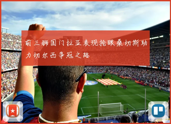 前三狮国门拉亚表现抢眼桑切斯助力切尔西争冠之路