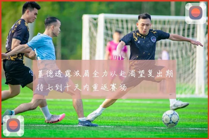基德透露浓眉全力以赴渴望复出期待七到十天内重返赛场