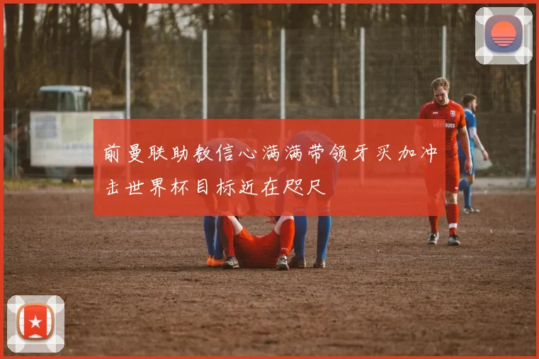 前曼联助教信心满满带领牙买加冲击世界杯目标近在咫尺