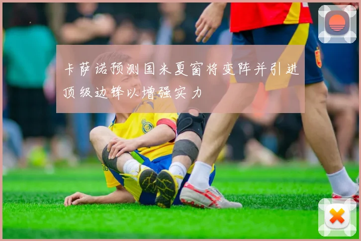 卡萨诺预测国米夏窗将变阵并引进顶级边锋以增强实力