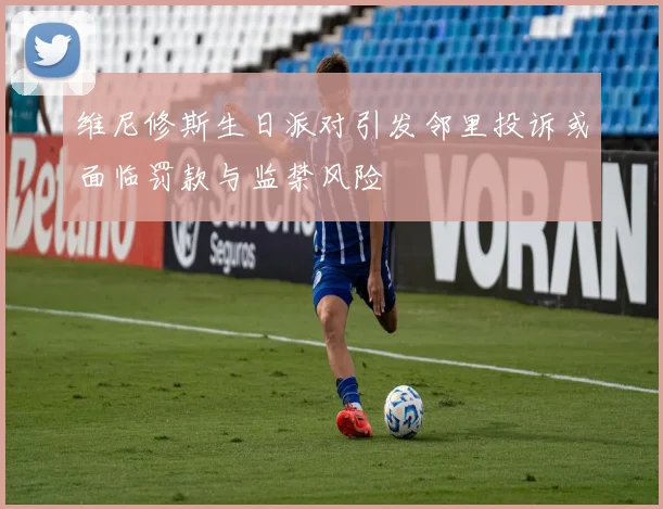 维尼修斯生日派对引发邻里投诉或面临罚款与监禁风险