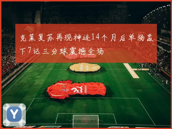 克莱复苏再现神迹14个月后单场轰下7记三分球震撼全场