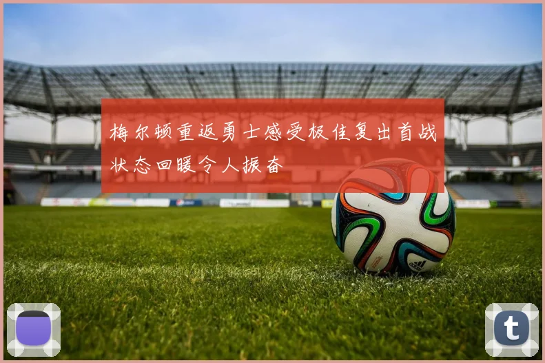 梅尔顿重返勇士感受极佳复出首战状态回暖令人振奋