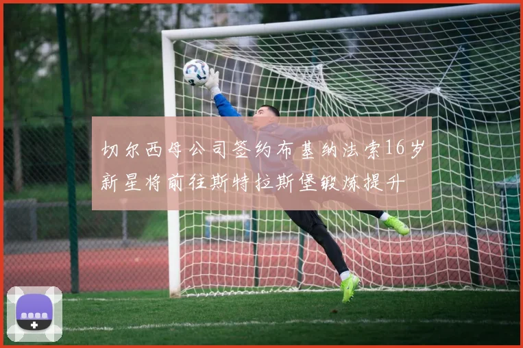 切尔西母公司签约布基纳法索16岁新星将前往斯特拉斯堡锻炼提升