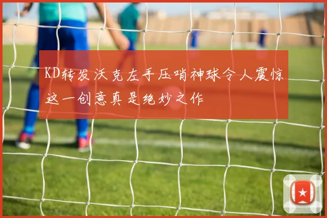 KD转发沃克左手压哨神球令人震惊这一创意真是绝妙之作
