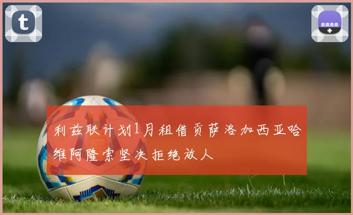 利兹联计划1月租借贡萨洛加西亚哈维阿隆索坚决拒绝放人