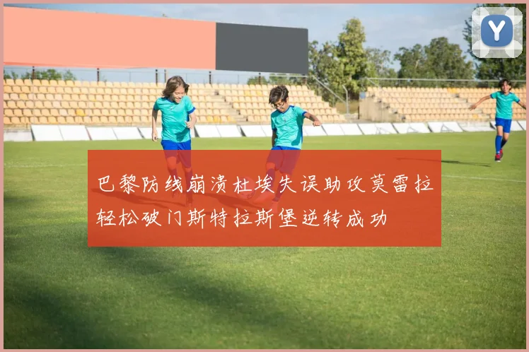 巴黎防线崩溃杜埃失误助攻莫雷拉轻松破门斯特拉斯堡逆转成功