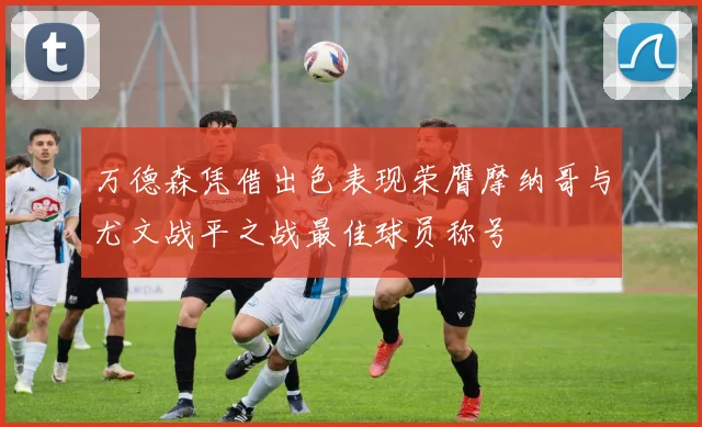 万德森凭借出色表现荣膺摩纳哥与尤文战平之战最佳球员称号