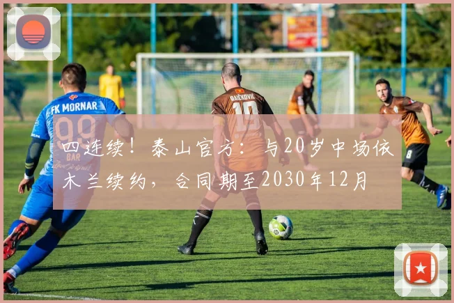 四连续！泰山官方：与20岁中场依木兰续约，合同期至2030年12月