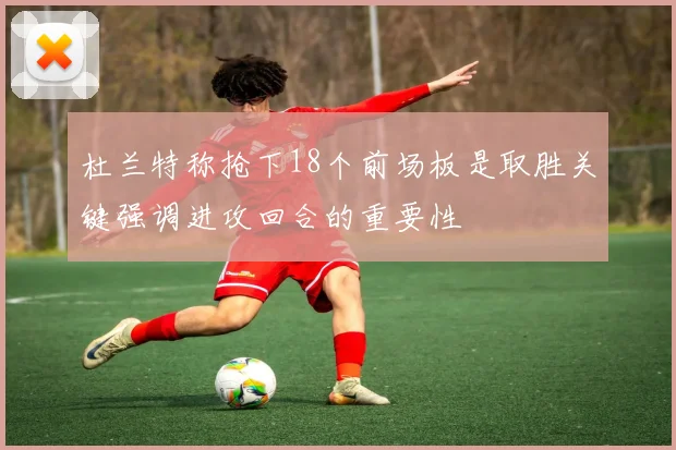 杜兰特称抢下18个前场板是取胜关键强调进攻回合的重要性