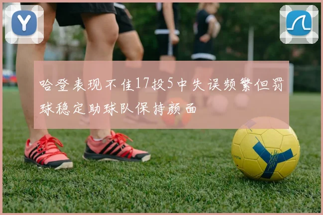 哈登表现不佳17投5中失误频繁但罚球稳定助球队保持颜面