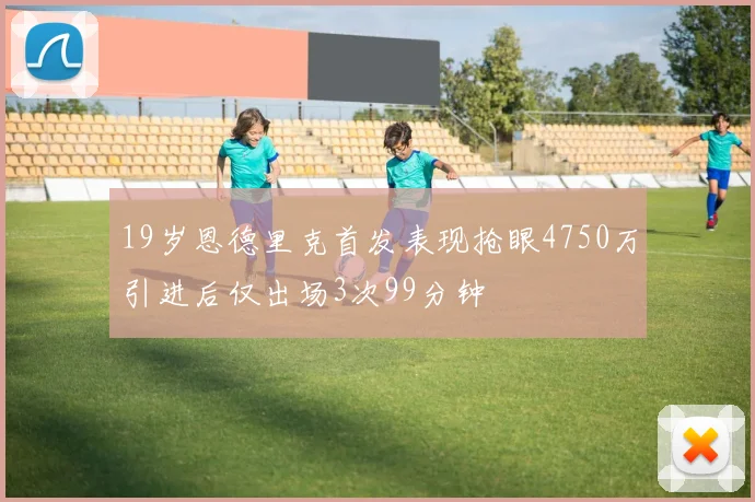19岁恩德里克首发表现抢眼4750万引进后仅出场3次99分钟