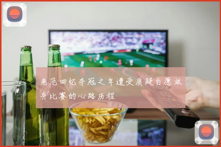老范回忆夺冠之年遭受质疑自愿放弃比赛的心路历程