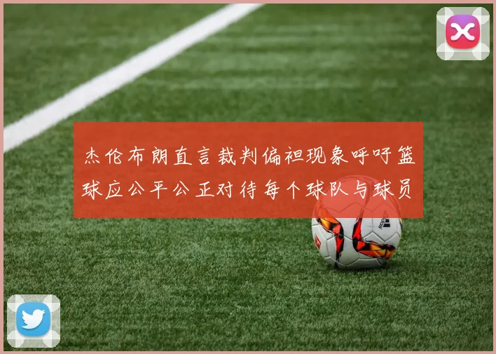 杰伦布朗直言裁判偏袒现象呼吁篮球应公平公正对待每个球队与球员