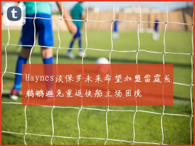 Haynes谈保罗未来希望加盟雷霆或鹈鹕避免重返快船主场困境