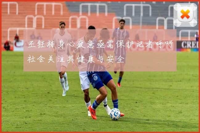 王钰栋身心疲惫亟需保护记者呼吁社会关注其健康与安全