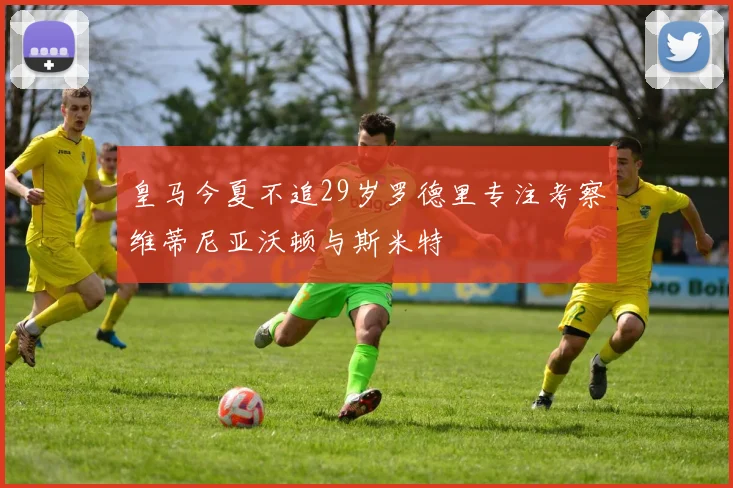 皇马今夏不追29岁罗德里专注考察维蒂尼亚沃顿与斯米特