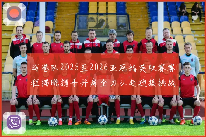 海港队2025至2026亚冠精英联赛赛程揭晓携手并肩全力以赴迎接挑战