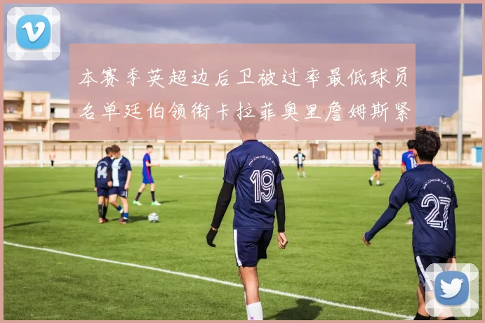 本赛季英超边后卫被过率最低球员名单廷伯领衔卡拉菲奥里詹姆斯紧随其后