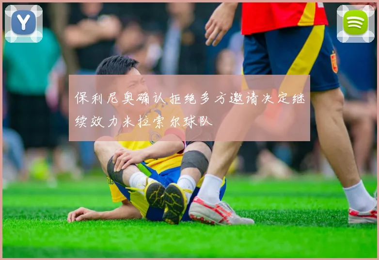 保利尼奥确认拒绝多方邀请决定继续效力米拉索尔球队