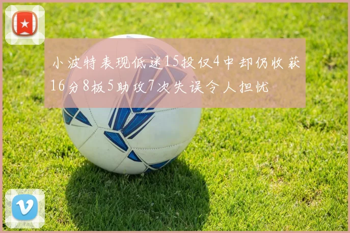 小波特表现低迷15投仅4中却仍收获16分8板5助攻7次失误令人担忧