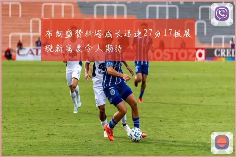布朗盛赞科塔成长迅速27分17板展现新高度令人期待